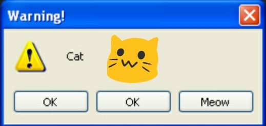 Windows XP error popup window:
Title: Warning!
Text: Cat
Blobcat picture in the center
3 buttons: OK, OK, Meow