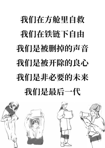 我们在方舱里自救
我们在铁链下自由
我们是被删掉的声音
我们是被开除的良心
我们是最后一代软肋
我们是非必要的未来
“不能”
“不明白”
“不同意”
我们曾经站到坦克前
我们也曾站到四通桥上
今天依旧站在这里
明天还要站在你们面前
因为
It’s my duty. 这是我的职责。